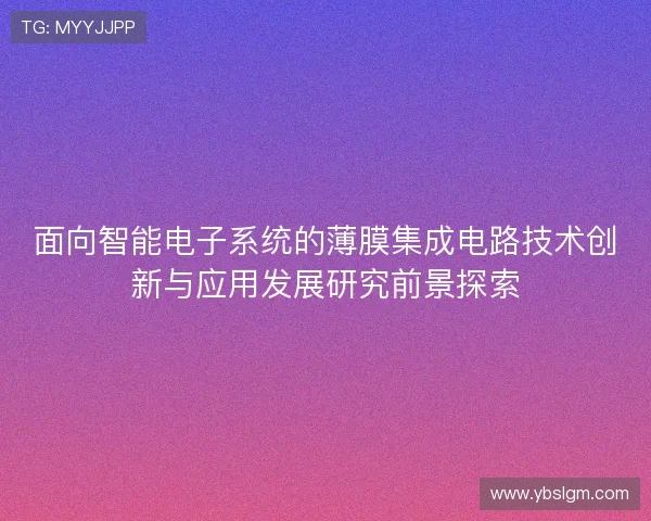 面向智能电子系统的薄膜集成电路技术创新与应用发展研究前景探索